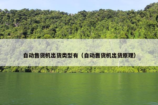 自动售货机出货类型有（自动售货机出货原理）