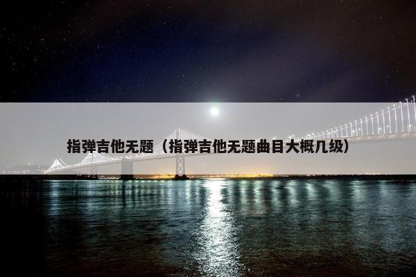 指弹吉他无题（指弹吉他无题曲目大概几级）