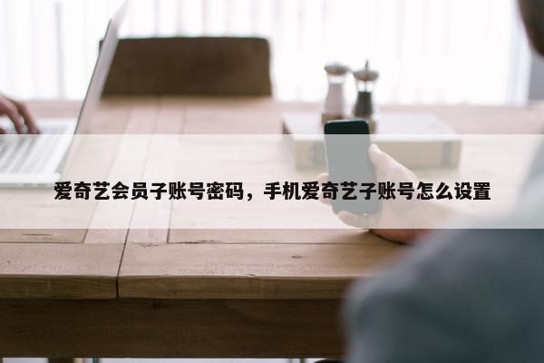 爱奇艺会员子账号密码，手机爱奇艺子账号怎么设置