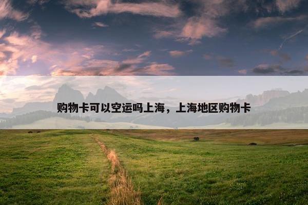 购物卡可以空运吗上海，上海地区购物卡