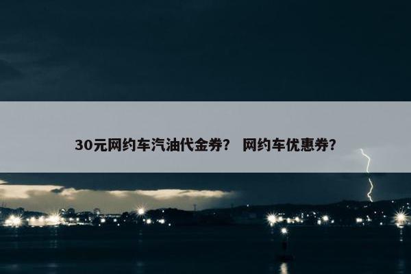 30元网约车汽油代金券？ 网约车优惠券？