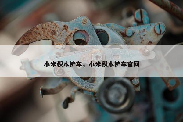 小米积木铲车，小米积木铲车官网