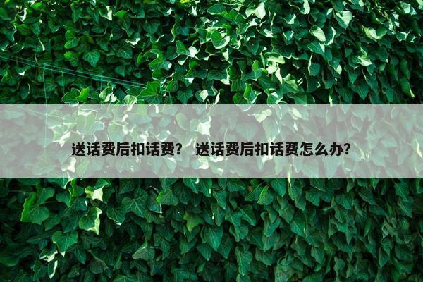 送话费后扣话费？ 送话费后扣话费怎么办？
