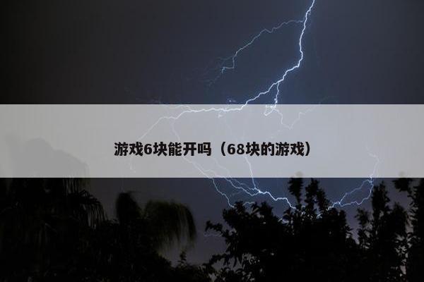游戏6块能开吗（68块的游戏）