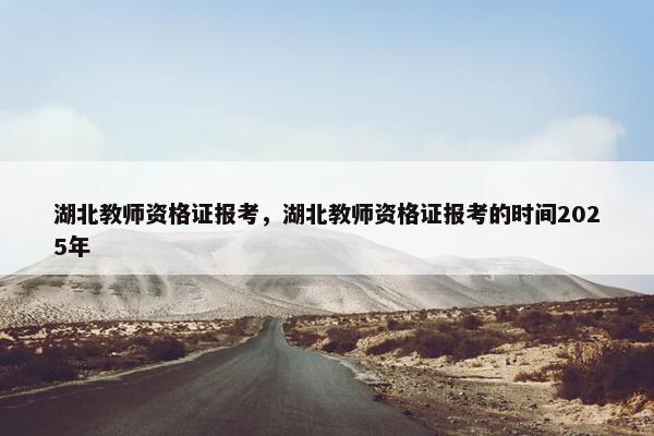 湖北教师资格证报考，湖北教师资格证报考的时间2025年