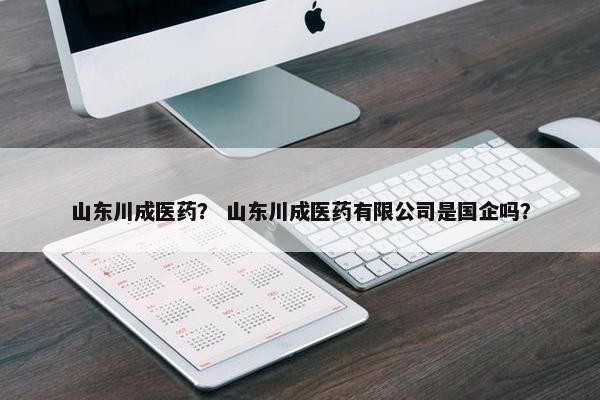 山东川成医药？ 山东川成医药有限公司是国企吗？