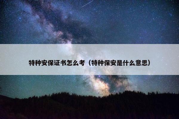 特种安保证书怎么考（特种保安是什么意思）