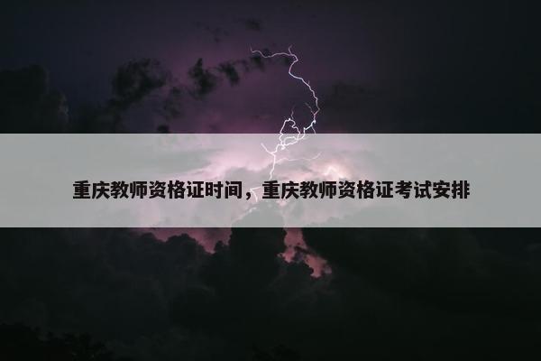 重庆教师资格证时间，重庆教师资格证考试安排