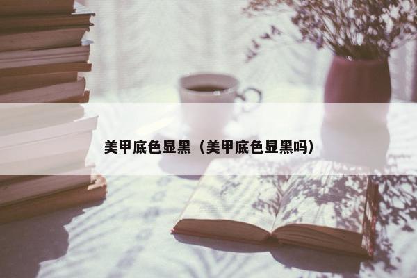 美甲底色显黑（美甲底色显黑吗）