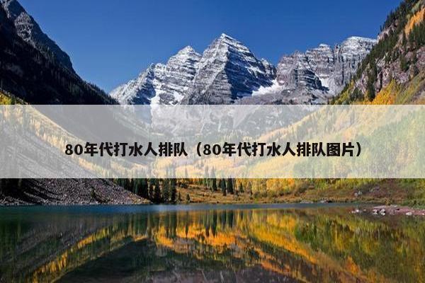 80年代打水人排队（80年代打水人排队图片）