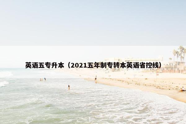 英语五专升本（2021五年制专转本英语省控线）
