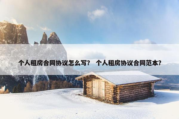 个人租房合同协议怎么写？ 个人租房协议合同范本？