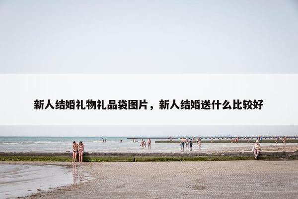 新人结婚礼物礼品袋图片，新人结婚送什么比较好