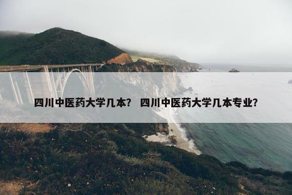 四川中医药大学几本？ 四川中医药大学几本专业？