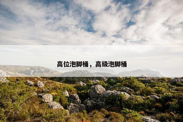 高位泡脚桶，高级泡脚桶