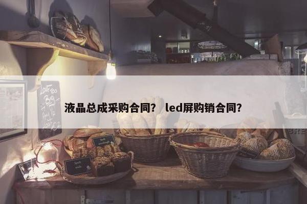 液晶总成采购合同？ led屏购销合同？