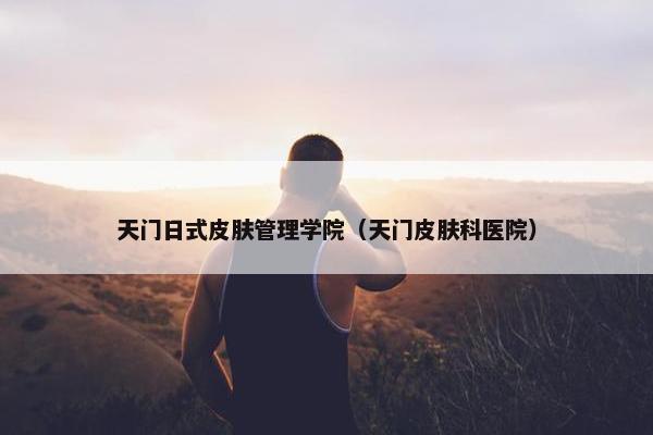天门日式皮肤管理学院（天门皮肤科医院）