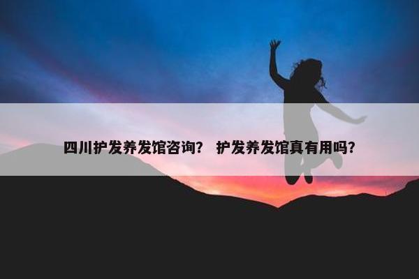 四川护发养发馆咨询？ 护发养发馆真有用吗？