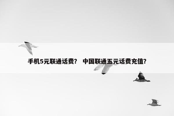 手机5元联通话费？ 中国联通五元话费充值？