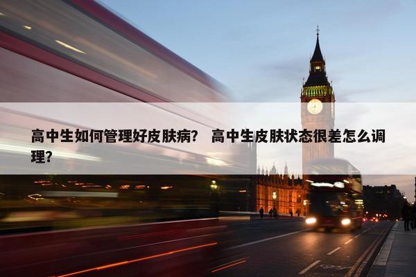 高中生如何管理好皮肤病？ 高中生皮肤状态很差怎么调理？