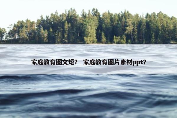 家庭教育图文短？ 家庭教育图片素材ppt？