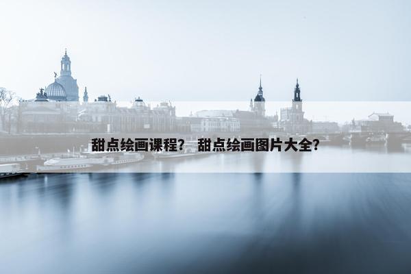 甜点绘画课程？ 甜点绘画图片大全？