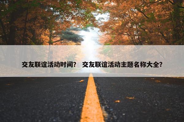 交友联谊活动时间？ 交友联谊活动主题名称大全？