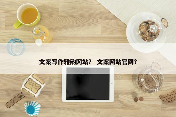 文案写作雅韵网站？ 文案网站官网？