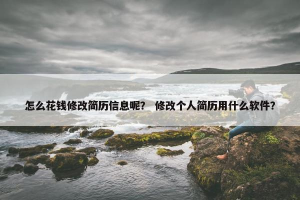 怎么花钱修改简历信息呢？ 修改个人简历用什么软件？