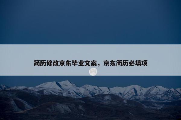 简历修改京东毕业文案，京东简历必填项
