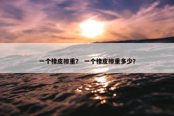 一个橡皮擦重？ 一个橡皮擦重多少？