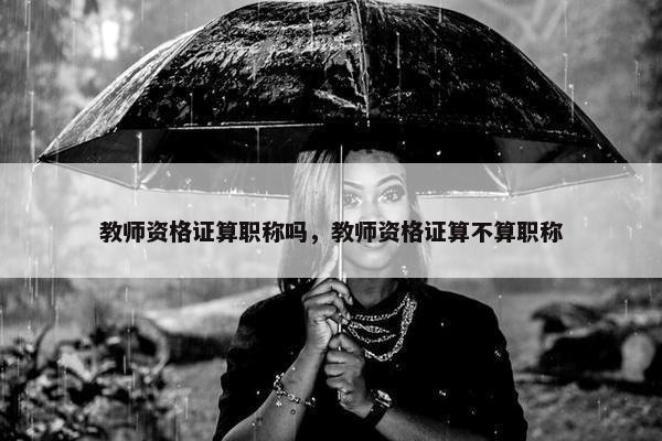 教师资格证算职称吗，教师资格证算不算职称