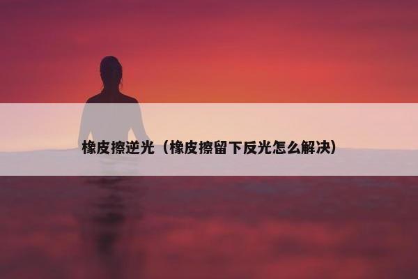 橡皮擦逆光（橡皮擦留下反光怎么解决）