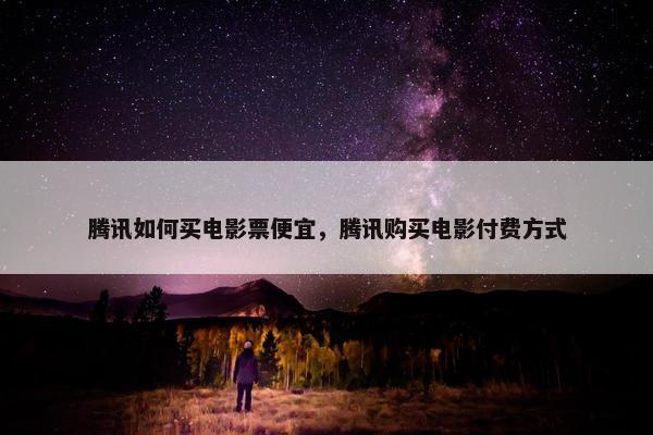 腾讯如何买电影票便宜，腾讯购买电影付费方式