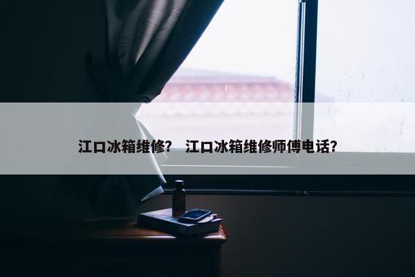 江口冰箱维修？ 江口冰箱维修师傅电话？