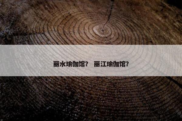 丽水瑜伽馆？ 丽江瑜伽馆？