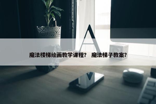 魔法楼梯绘画教学课程？ 魔法梯子教案？
