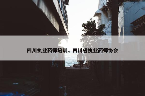 四川执业药师培训，四川省执业药师协会