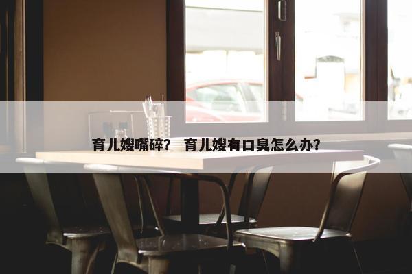 育儿嫂嘴碎？ 育儿嫂有口臭怎么办？