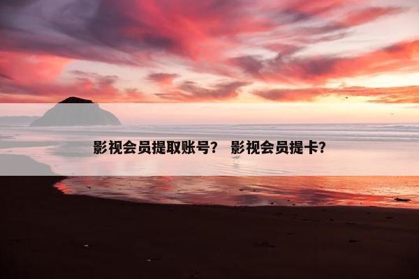 影视会员提取账号？ 影视会员提卡？
