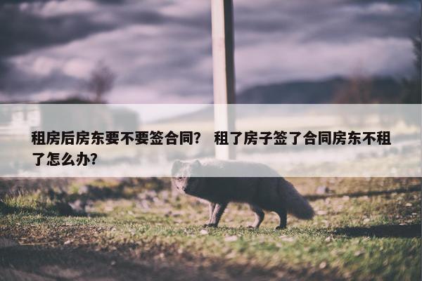租房后房东要不要签合同？ 租了房子签了合同房东不租了怎么办？