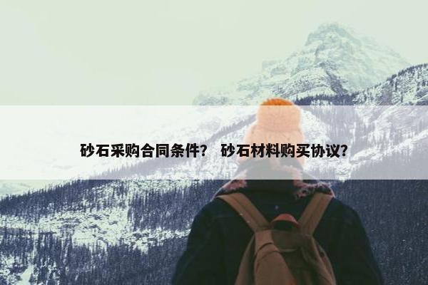 砂石采购合同条件？ 砂石材料购买协议？