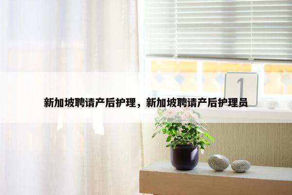 新加坡聘请产后护理，新加坡聘请产后护理员
