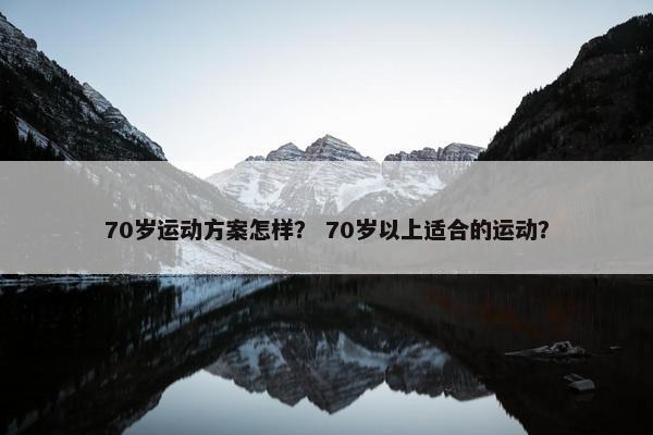 70岁运动方案怎样？ 70岁以上适合的运动？