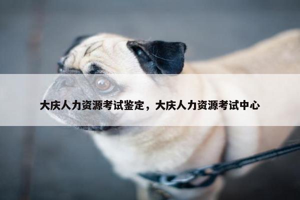 大庆人力资源考试鉴定，大庆人力资源考试中心