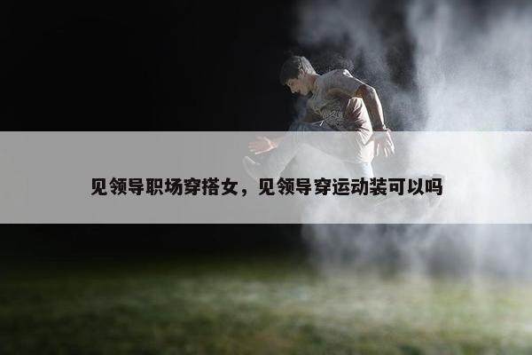 见领导职场穿搭女，见领导穿运动装可以吗