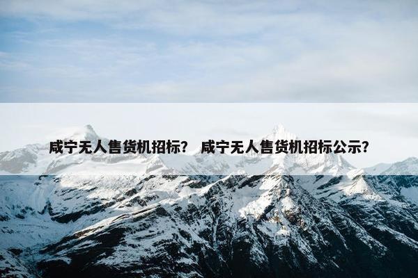 咸宁无人售货机招标？ 咸宁无人售货机招标公示？