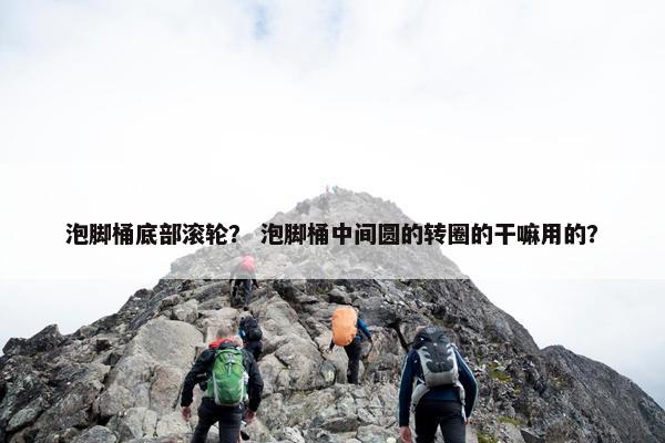 泡脚桶底部滚轮？ 泡脚桶中间圆的转圈的干嘛用的？