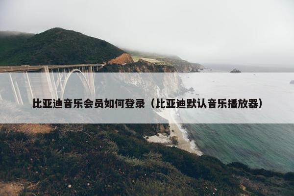 比亚迪音乐会员如何登录（比亚迪默认音乐播放器）