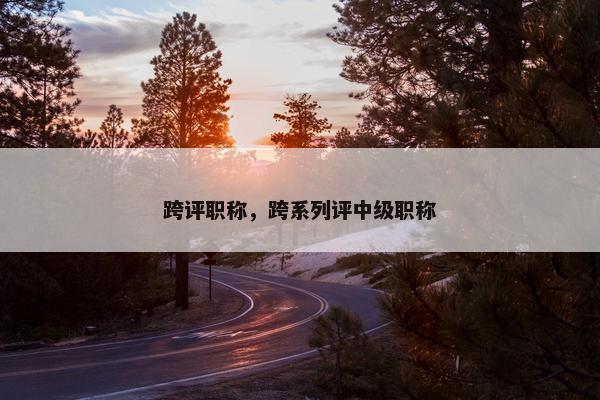跨评职称，跨系列评中级职称